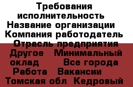 Требования исполнительность › Название организации ­ Компания-работодатель › Отрасль предприятия ­ Другое › Минимальный оклад ­ 1 - Все города Работа » Вакансии   . Томская обл.,Кедровый г.